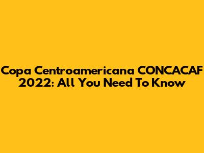 Copa Centroamericana CONCACAF 2022: All You Need To Know