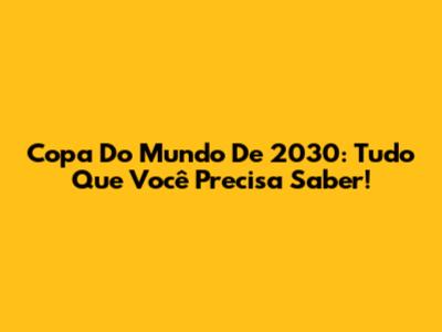Copa Do Mundo De 2030: Tudo Que Você Precisa Saber!