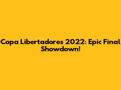 Copa Libertadores 2022: Epic Final Showdown!