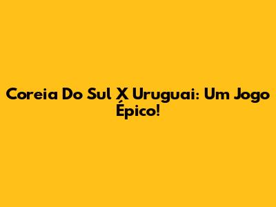 Coreia Do Sul X Uruguai: Um Jogo Épico!