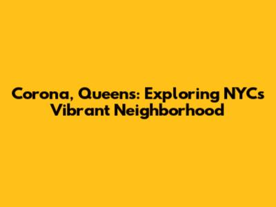 Corona, Queens: Exploring NYC's Vibrant Neighborhood