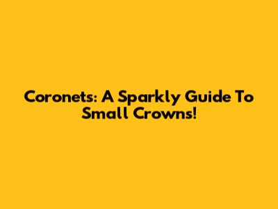 Coronets: A Sparkly Guide To Small Crowns!