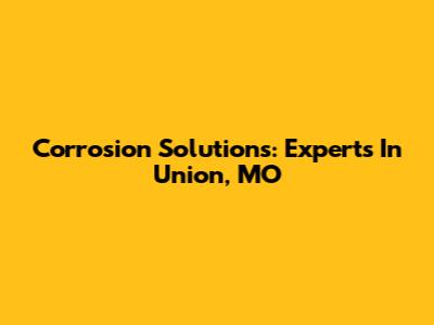 Corrosion Solutions: Experts In Union, MO