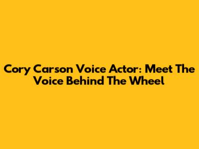 Cory Carson Voice Actor: Meet The Voice Behind The Wheel