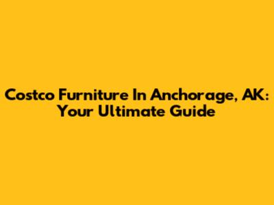 Costco Furniture In Anchorage, AK: Your Ultimate Guide