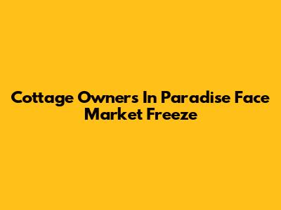 Cottage Owners In Paradise Face Market Freeze