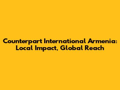 Counterpart International Armenia: Local Impact, Global Reach
