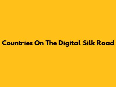 Countries On The Digital Silk Road