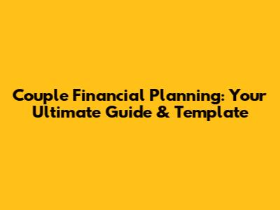 Couple Financial Planning: Your Ultimate Guide & Template