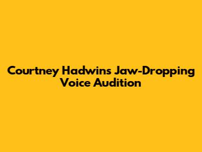 Courtney Hadwin's Jaw-Dropping Voice Audition
