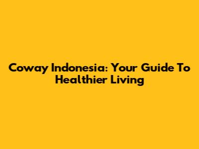 Coway Indonesia: Your Guide To Healthier Living
