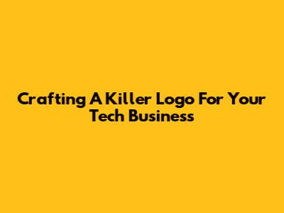 Crafting A Killer Logo For Your Tech Business