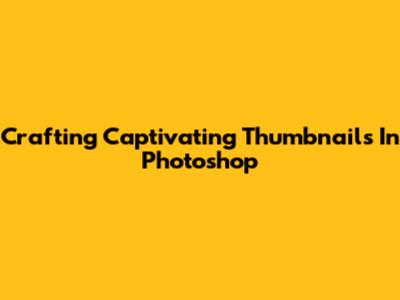 Crafting Captivating Thumbnails In Photoshop