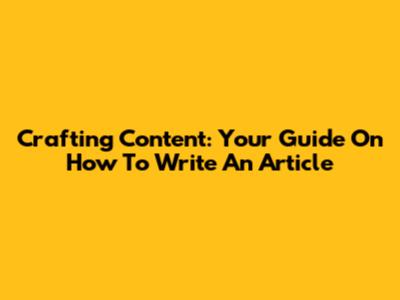 Crafting Content: Your Guide On How To Write An Article
