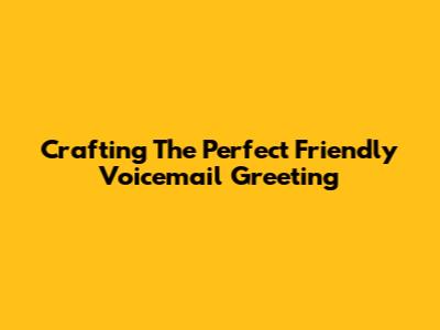 Crafting The Perfect Friendly Voicemail Greeting