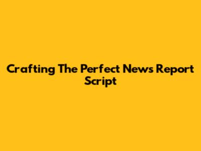 Crafting The Perfect News Report Script
