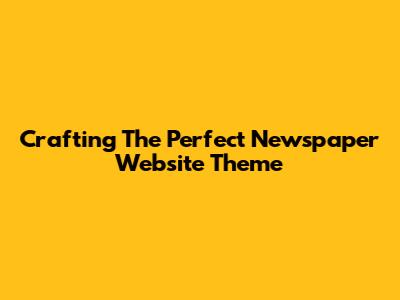 Crafting The Perfect Newspaper Website Theme