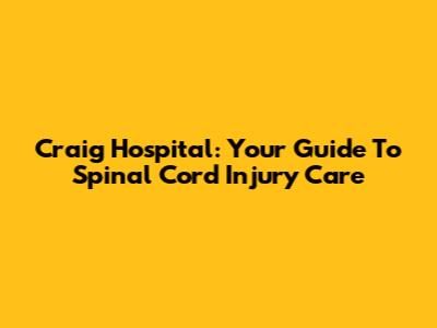 Craig Hospital: Your Guide To Spinal Cord Injury Care