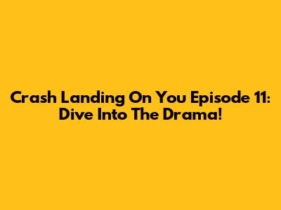 Crash Landing On You Episode 11: Dive Into The Drama!