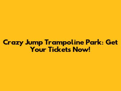 Crazy Jump Trampoline Park: Get Your Tickets Now!