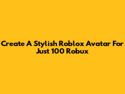 Create A Stylish Roblox Avatar For Just 100 Robux