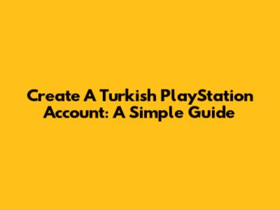 Create A Turkish PlayStation Account: A Simple Guide