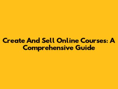 Create And Sell Online Courses: A Comprehensive Guide