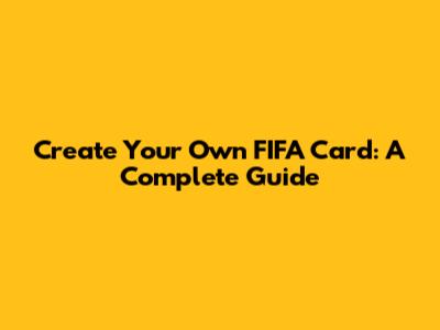 Create Your Own FIFA Card: A Complete Guide