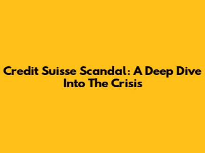 Credit Suisse Scandal: A Deep Dive Into The Crisis