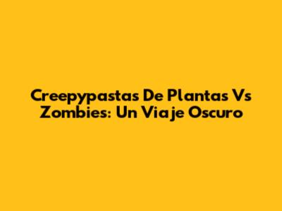Creepypastas De Plantas Vs Zombies: Un Viaje Oscuro