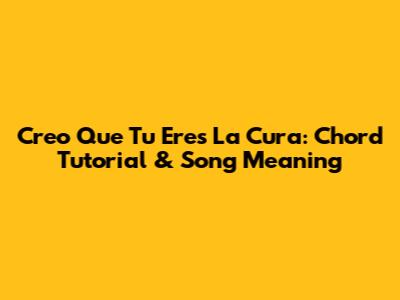 Creo Que Tu Eres La Cura: Chord Tutorial & Song Meaning