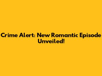 Crime Alert: New Romantic Episode Unveiled!