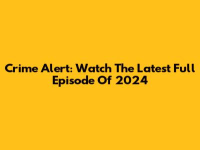 Crime Alert: Watch The Latest Full Episode Of 2024