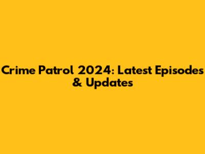 Crime Patrol 2024: Latest Episodes & Updates