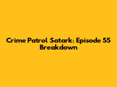 Crime Patrol Satark: Episode 55 Breakdown