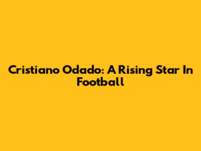 Cristiano Odado: A Rising Star In Football