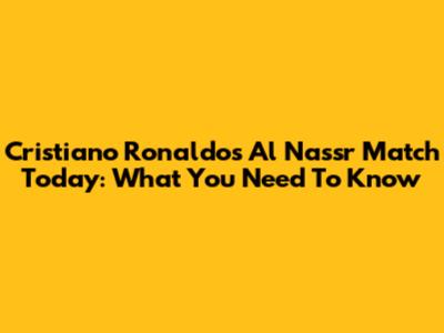 Cristiano Ronaldo's Al Nassr Match Today: What You Need To Know