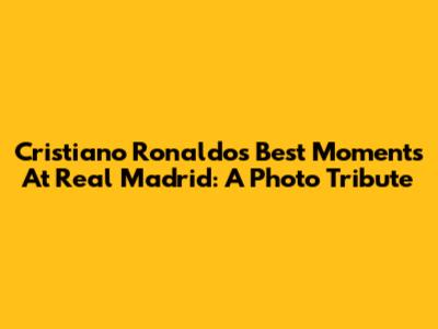 Cristiano Ronaldo's Best Moments At Real Madrid: A Photo Tribute