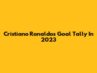 Cristiano Ronaldo's Goal Tally In 2023