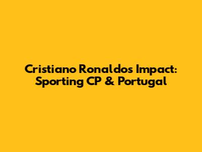 Cristiano Ronaldo's Impact: Sporting CP & Portugal