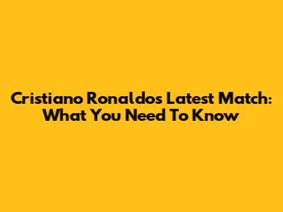 Cristiano Ronaldo's Latest Match: What You Need To Know
