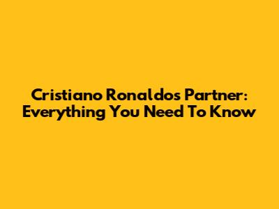 Cristiano Ronaldo's Partner: Everything You Need To Know