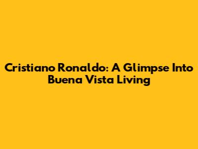 Cristiano Ronaldo: A Glimpse Into Buena Vista Living
