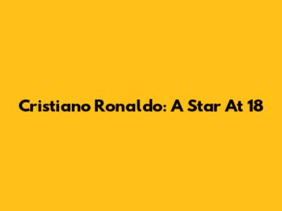 Cristiano Ronaldo: A Star At 18