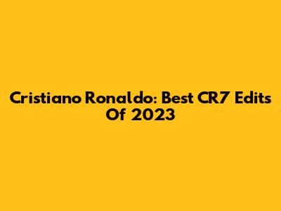 Cristiano Ronaldo: Best CR7 Edits Of 2023