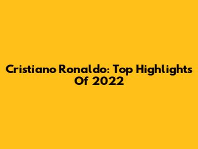 Cristiano Ronaldo: Top Highlights Of 2022