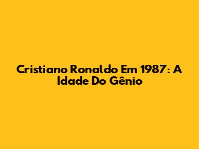 Cristiano Ronaldo Em 1987: A Idade Do Gênio