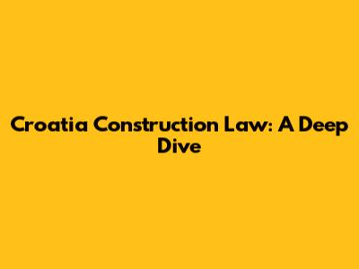 Croatia Construction Law: A Deep Dive
