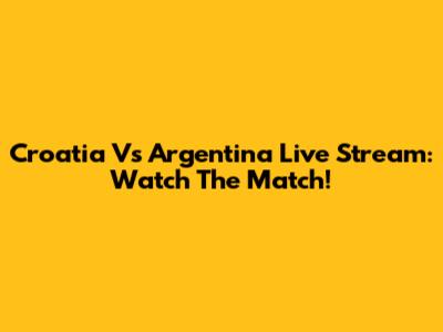 Croatia Vs Argentina Live Stream: Watch The Match!