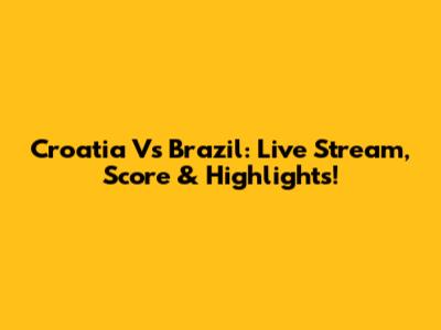 Croatia Vs Brazil: Live Stream, Score & Highlights!